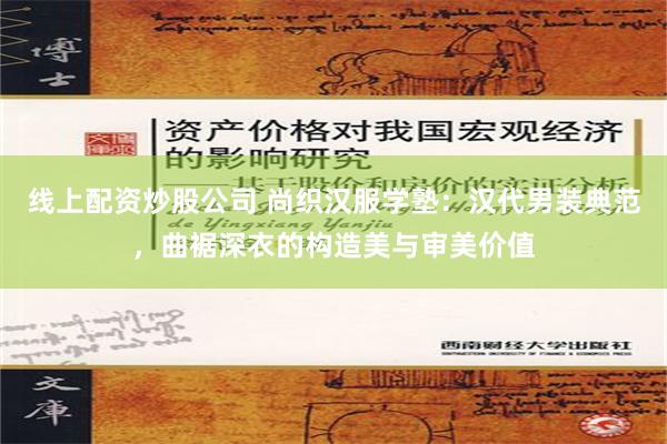 线上配资炒股公司 尚织汉服学塾：汉代男装典范，曲裾深衣的构造美与审美价值
