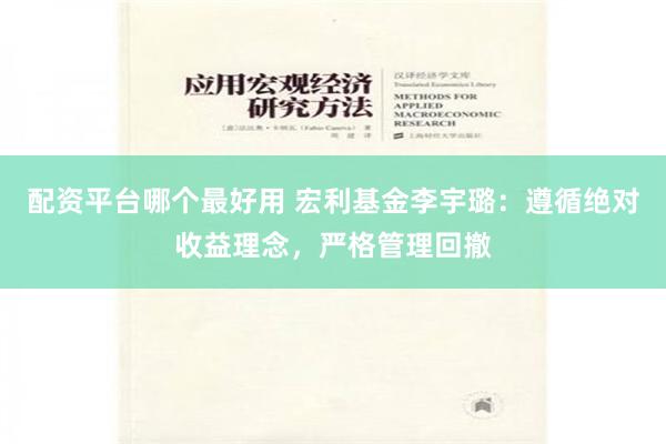配资平台哪个最好用 宏利基金李宇璐：遵循绝对收益理念，严格管理回撤