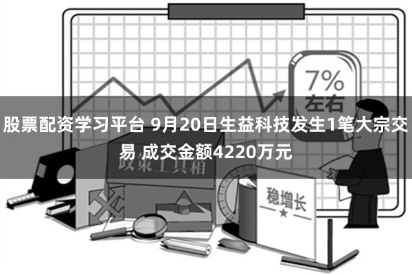 股票配资学习平台 9月20日生益科技发生1笔大宗交易 成交金额4220万元