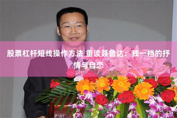 股票杠杆短线操作方法 重读聂鲁达：独一档的抒情与自恋