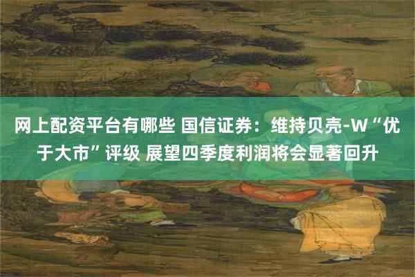 网上配资平台有哪些 国信证券：维持贝壳-W“优于大市”评级 展望四季度利润将会显著回升