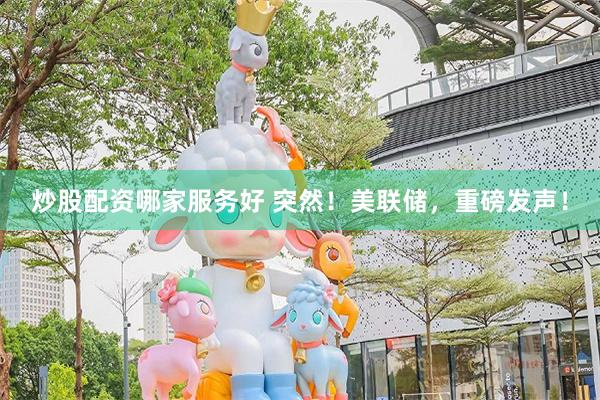 炒股配资哪家服务好 突然！美联储，重磅发声！