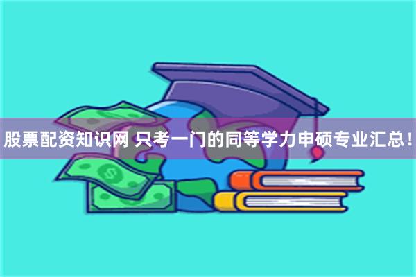 股票配资知识网 只考一门的同等学力申硕专业汇总！