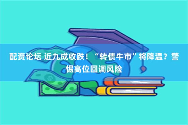 配资论坛 近九成收跌！“转债牛市”将降温？警惕高位回调风险