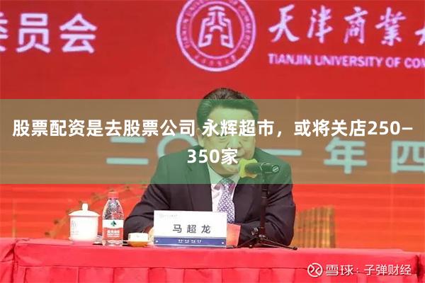 股票配资是去股票公司 永辉超市，或将关店250—350家