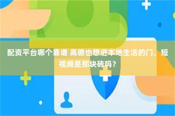 配资平台哪个靠谱 高德也想进本地生活的门，短视频是那块砖吗？