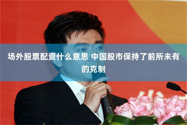 场外股票配资什么意思 中国股市保持了前所未有的克制