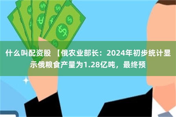 什么叫配资股 【俄农业部长：2024年初步统计显示俄粮食产量为1.28亿吨，最终预