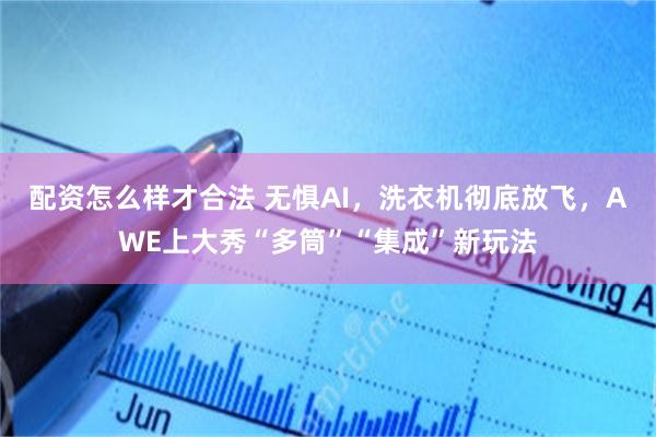 配资怎么样才合法 无惧AI，洗衣机彻底放飞，AWE上大秀“多筒”“集成”新玩法