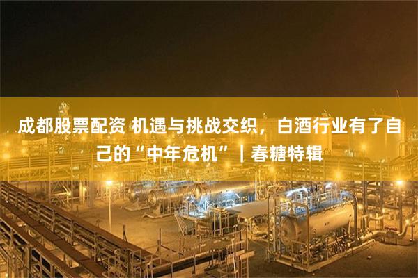 成都股票配资 机遇与挑战交织，白酒行业有了自己的“中年危机”｜春糖特辑