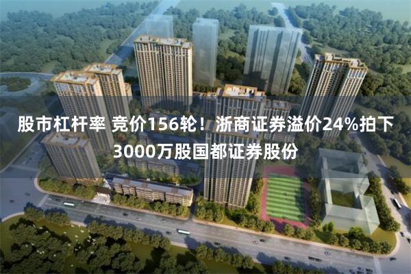 股市杠杆率 竞价156轮！浙商证券溢价24%拍下3000万股国都证券股份