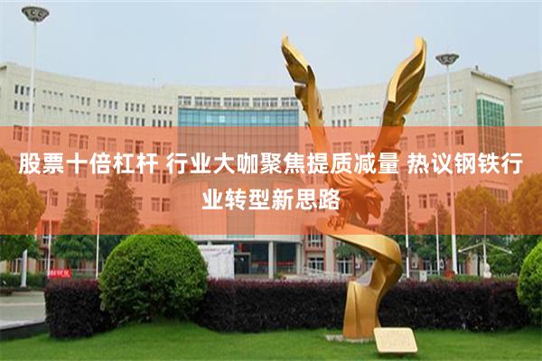 股票十倍杠杆 行业大咖聚焦提质减量 热议钢铁行业转型新思路