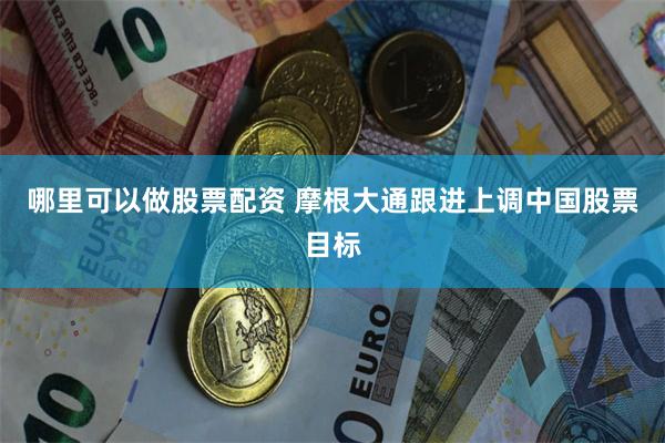 哪里可以做股票配资 摩根大通跟进上调中国股票目标