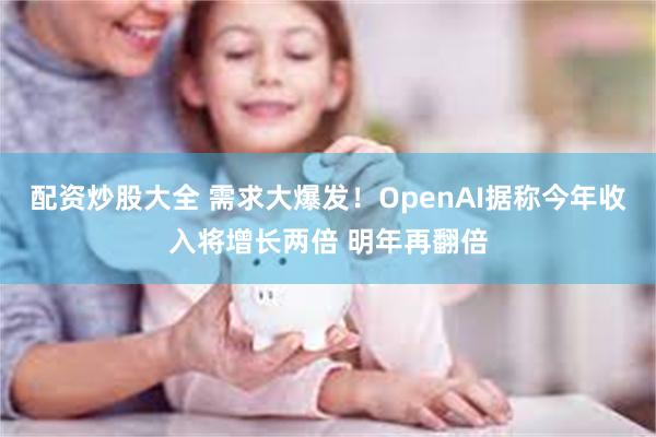配资炒股大全 需求大爆发！OpenAI据称今年收入将增长两倍 明年再翻倍