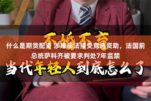 什么是期货配资 涉嫌非法接受竞选资助，法国前总统萨科齐被要求判处7年监禁