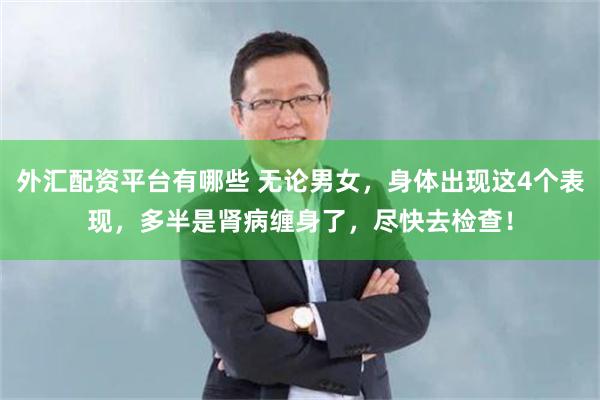 外汇配资平台有哪些 无论男女，身体出现这4个表现，多半是肾病缠身了，尽快去检查！