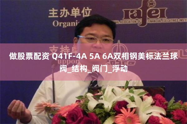 做股票配资 Q41F-4A 5A 6A双相钢美标法兰球阀_结构_阀门_浮动