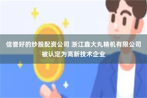 信誉好的炒股配资公司 浙江鑫大丸精机有限公司被认定为高新技术企业