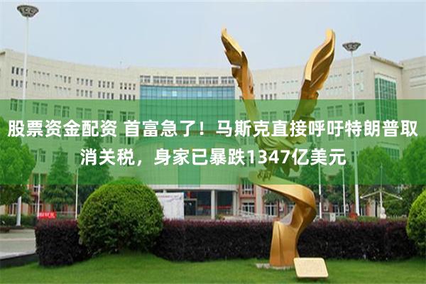 股票资金配资 首富急了！马斯克直接呼吁特朗普取消关税，身家已暴跌1347亿美元
