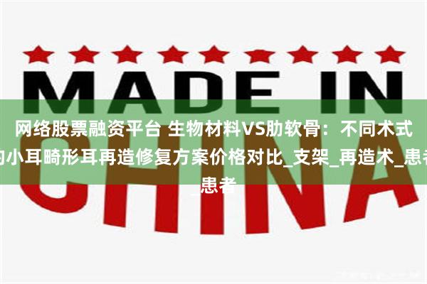 网络股票融资平台 生物材料VS肋软骨：不同术式的小耳畸形耳再造修复方案价格对比_支架_再造术_患者