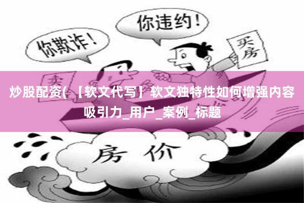 炒股配资( 【软文代写】软文独特性如何增强内容吸引力_用户_案例_标题