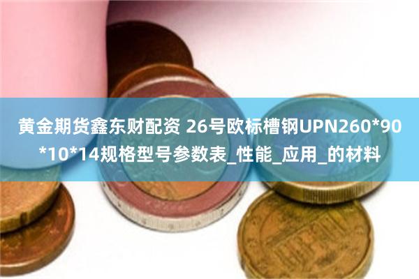 黄金期货鑫东财配资 26号欧标槽钢UPN260*90*10*14规格型号参数表_性能_应用_的材料