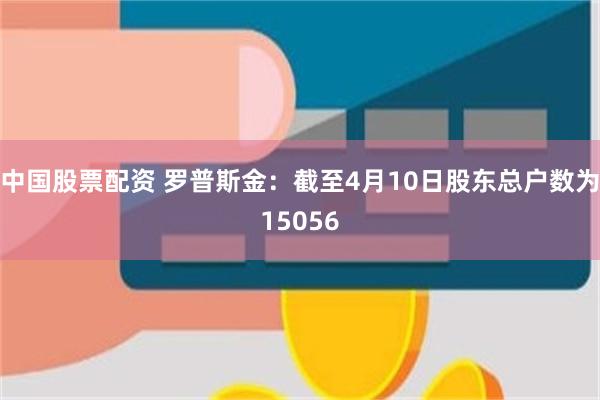 中国股票配资 罗普斯金：截至4月10日股东总户数为15056