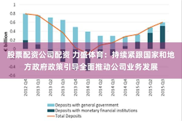股票配资公司配资 力盛体育：持续紧跟国家和地方政府政策引导全面推动公司业务发展