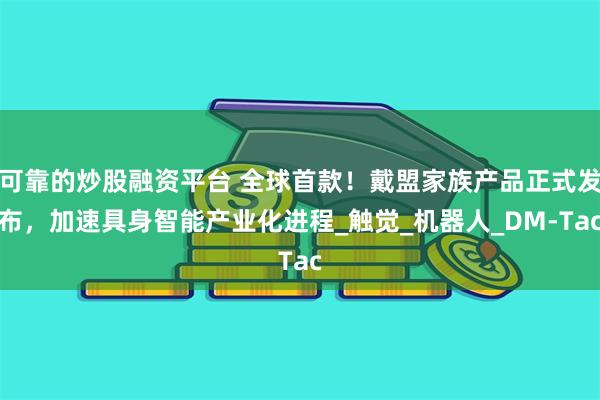 可靠的炒股融资平台 全球首款！戴盟家族产品正式发布，加速具身智能产业化进程_触觉_机器人_DM-Tac
