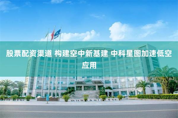 股票配资渠道 构建空中新基建 中科星图加速低空应用