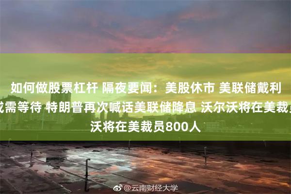 如何做股票杠杆 隔夜要闻：美股休市 美联储戴利称降息或需等待 特朗普再次喊话美联储降息 沃尔沃将在美裁员800人