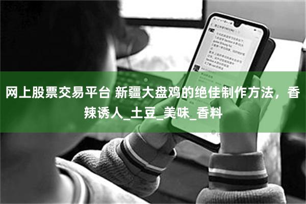 网上股票交易平台 新疆大盘鸡的绝佳制作方法，香辣诱人_土豆_美味_香料