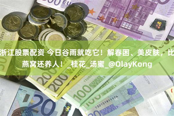 浙江股票配资 今日谷雨就吃它！解春困、美皮肤，比燕窝还养人！_桂花_汤蜜_@OlayKong