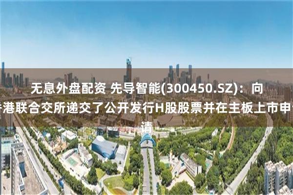 无息外盘配资 先导智能(300450.SZ)：向香港联合交所递交了公开发行H股股票并在主板上市申请