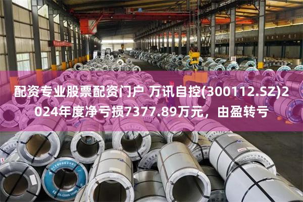 配资专业股票配资门户 万讯自控(300112.SZ)2024年度净亏损7377.89万元，由盈转亏