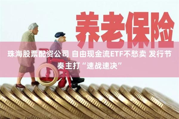 珠海股票配资公司 自由现金流ETF不愁卖 发行节奏主打“速战速决”
