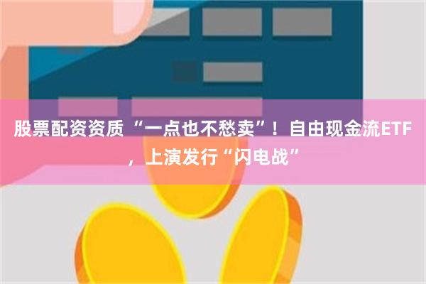 股票配资资质 “一点也不愁卖”！自由现金流ETF，上演发行“闪电战”