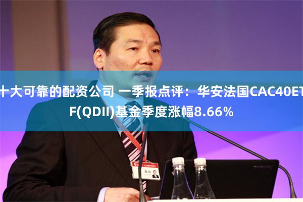 十大可靠的配资公司 一季报点评：华安法国CAC40ETF(QDII)基金季度涨幅8.66%