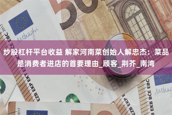 炒股杠杆平台收益 解家河南菜创始人解忠杰：菜品是消费者进店的首要理由_顾客_荆芥_南湾