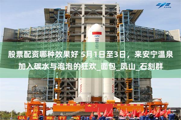 股票配资哪种效果好 5月1日至3日，来安宁温泉加入碳水与泡泡的狂欢_面包_凤山_石刻群