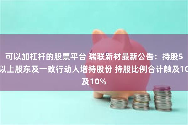 可以加杠杆的股票平台 瑞联新材最新公告：持股5%以上股东及一致行动人增持股份 持股比例合计触及10%