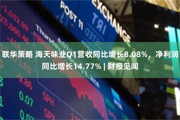 联华策略 海天味业Q1营收同比增长8.08%，净利润同比增长14.77% | 财报见闻
