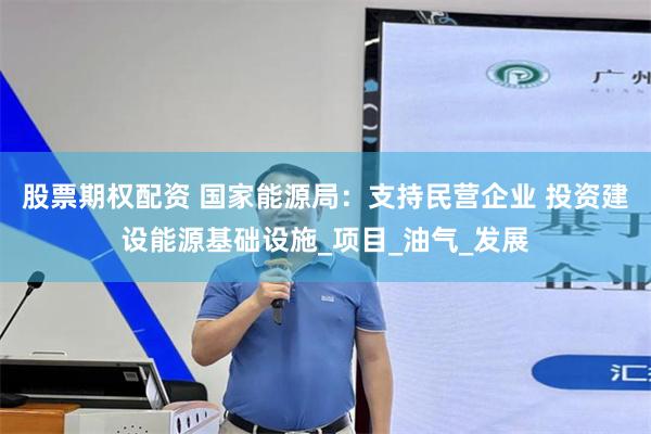 股票期权配资 国家能源局：支持民营企业 投资建设能源基础设施_项目_油气_发展
