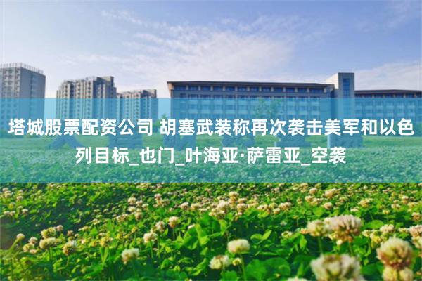 塔城股票配资公司 胡塞武装称再次袭击美军和以色列目标_也门_叶海亚·萨雷亚_空袭
