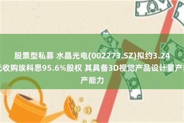 股票型私募 水晶光电(002273.SZ)拟约3.24亿元收购埃科思95.6%股权 其具备3D视觉产品设计量产能力
