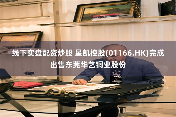 线下实盘配资炒股 星凯控股(01166.HK)完成出售东莞华艺铜业股份