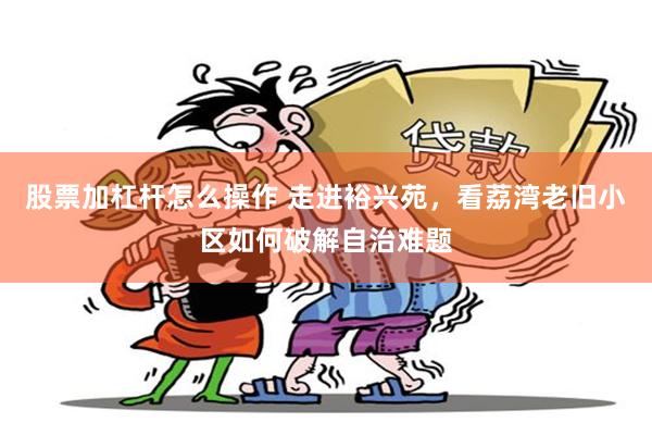 股票加杠杆怎么操作 走进裕兴苑，看荔湾老旧小区如何破解自治难题