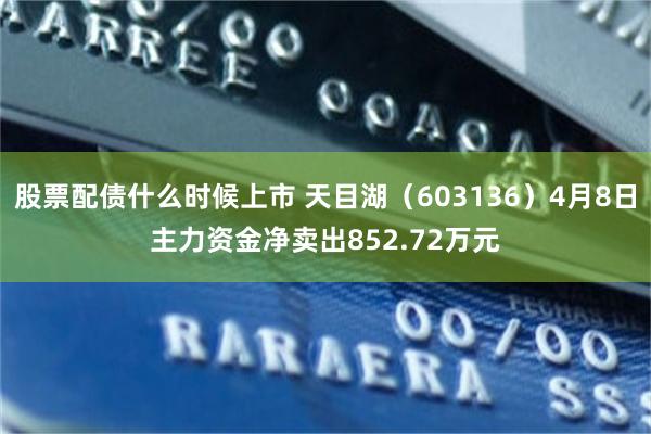 股票配债什么时候上市 天目湖（603136）4月8日主力资金净卖出852.72万元