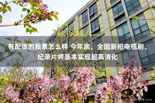 有配债的股票怎么样 今年底，全国新拍电视剧、纪录片将基本实现超高清化