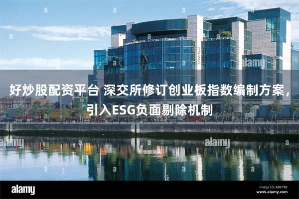 好炒股配资平台 深交所修订创业板指数编制方案，引入ESG负面剔除机制